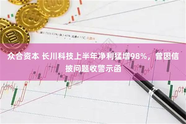众合资本 长川科技上半年净利猛增98%，曾因信披问题收警示函