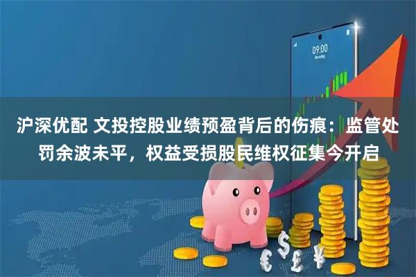 沪深优配 文投控股业绩预盈背后的伤痕：监管处罚余波未平，权益受损股民维权征集今开启