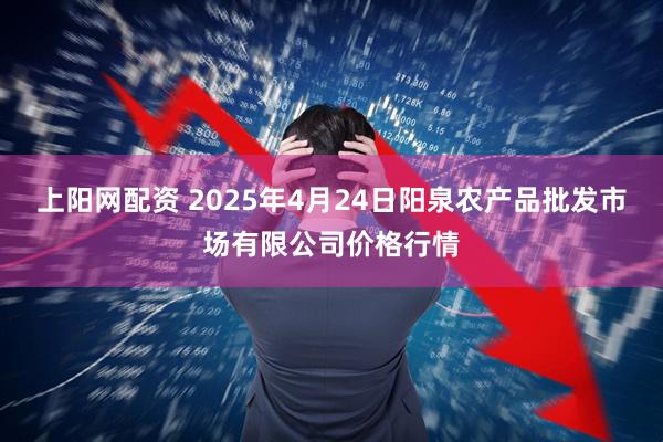 上阳网配资 2025年4月24日阳泉农产品批发市场有限公司价格行情