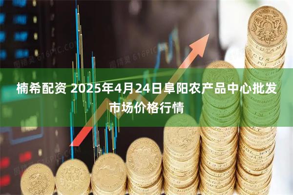 楠希配资 2025年4月24日阜阳农产品中心批发市场价格行情