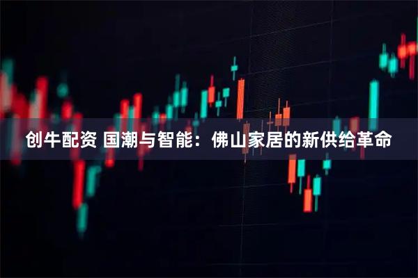 创牛配资 国潮与智能：佛山家居的新供给革命