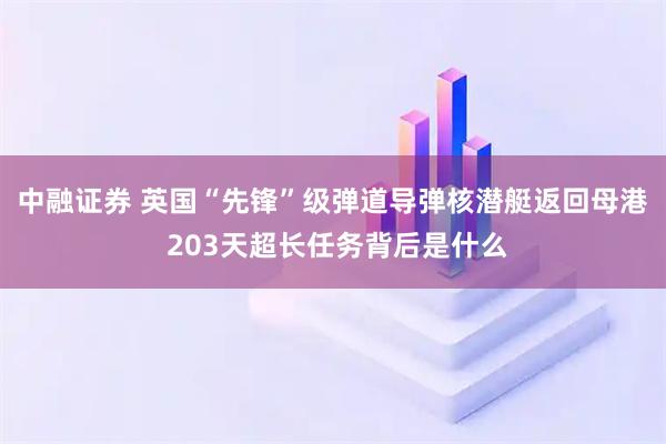 中融证券 英国“先锋”级弹道导弹核潜艇返回母港 203天超长任务背后是什么