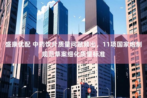 盛康优配 中药饮片质量问题频出，11项国家炮制规范草案细化质量标准