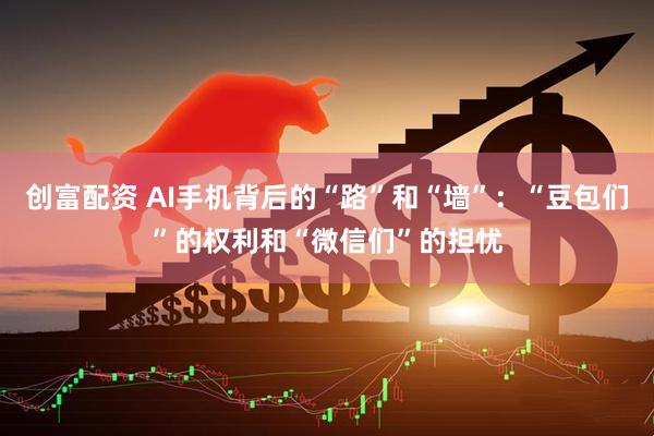 创富配资 AI手机背后的“路”和“墙”：“豆包们”的权利和“微信们”的担忧
