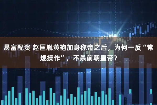 易富配资 赵匡胤黄袍加身称帝之后，为何一反“常规操作”，不杀前朝皇帝？