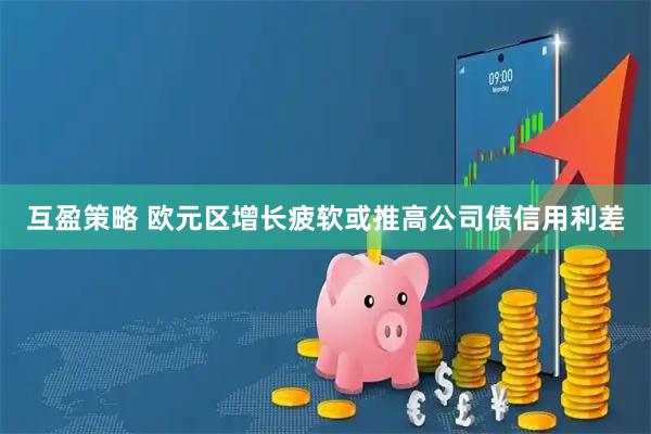 互盈策略 欧元区增长疲软或推高公司债信用利差