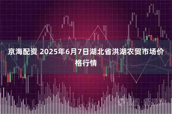 京海配资 2025年6月7日湖北省洪湖农贸市场价格行情
