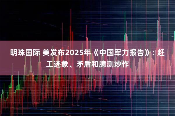 明珠国际 美发布2025年《中国军力报告》: 赶工迹象、矛盾和臆测炒作