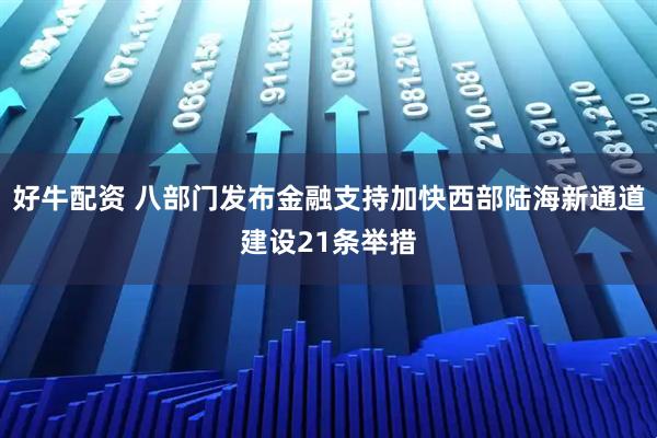 好牛配资 八部门发布金融支持加快西部陆海新通道建设21条举措