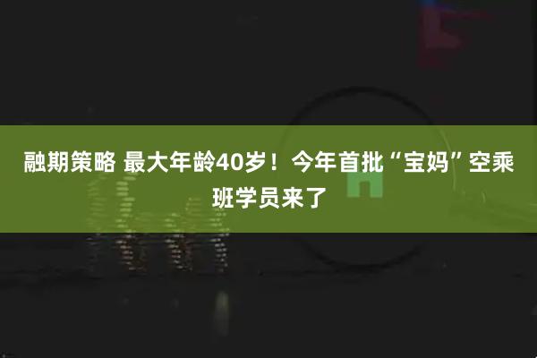 融期策略 最大年龄40岁！今年首批“宝妈”空乘班学员来了