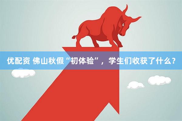 优配资 佛山秋假“初体验”，学生们收获了什么？