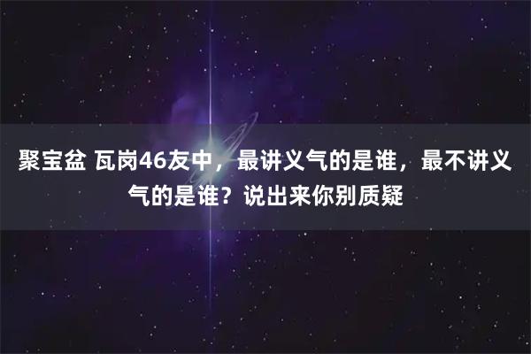 聚宝盆 瓦岗46友中，最讲义气的是谁，最不讲义气的是谁？说出来你别质疑