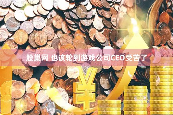 股巢网 也该轮到游戏公司CEO受苦了