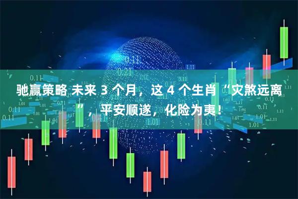 驰赢策略 未来 3 个月，这 4 个生肖 “灾煞远离”，平安顺遂，化险为夷！