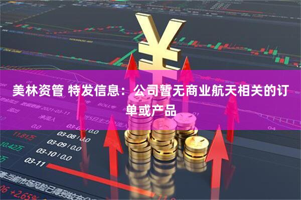 美林资管 特发信息：公司暂无商业航天相关的订单或产品