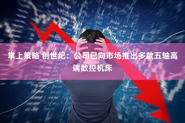 掌上策略 创世纪：公司已向市场推出多款五轴高端数控机床