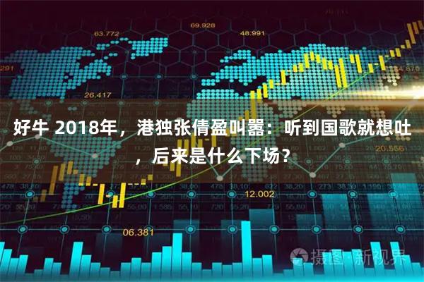 好牛 2018年，港独张倩盈叫嚣：听到国歌就想吐，后来是什么下场？