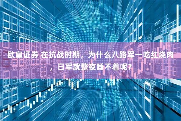 欧皇证券 在抗战时期，为什么八路军一吃红烧肉，日军就整夜睡不着呢？