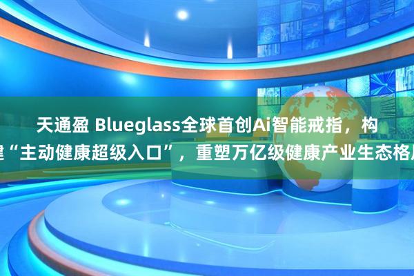 天通盈 Blueglass全球首创Ai智能戒指，构建“主动健康超级入口”，重塑万亿级健康产业生态格局