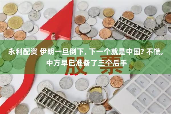 永利配资 伊朗一旦倒下, 下一个就是中国? 不慌, 中方早已准备了三个后手