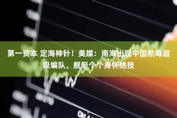 第一资本 定海神针！美媒：南海出现中国航母超级编队，舰艇个个身怀绝技