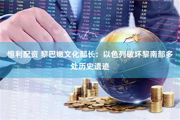 恒利配资 黎巴嫩文化部长：以色列破坏黎南部多处历史遗迹