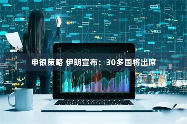 申银策略 伊朗宣布：30多国将出席