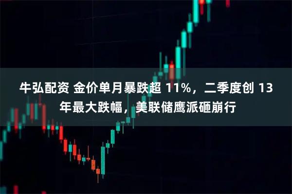 牛弘配资 金价单月暴跌超 11%，二季度创 13 年最大跌幅，美联储鹰派砸崩行